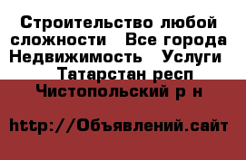 Строительство любой сложности - Все города Недвижимость » Услуги   . Татарстан респ.,Чистопольский р-н